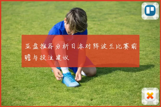 亚盘推荐分析日本对阵波兰比赛前瞻与投注建议