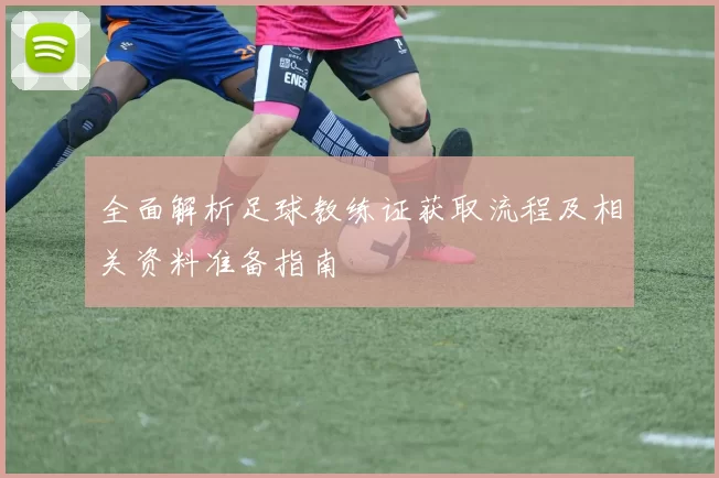 全面解析足球教练证获取流程及相关资料准备指南