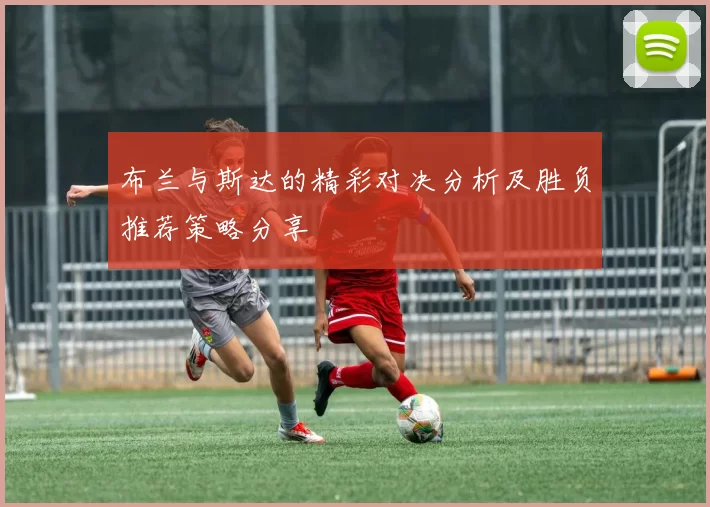布兰与斯达的精彩对决分析及胜负推荐策略分享