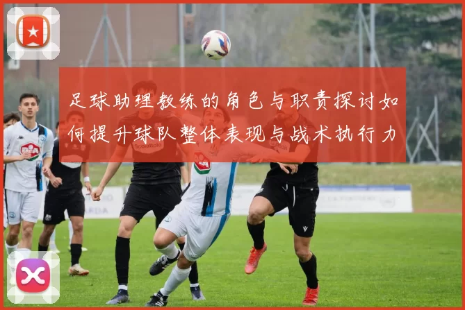 足球助理教练的角色与职责探讨如何提升球队整体表现与战术执行力