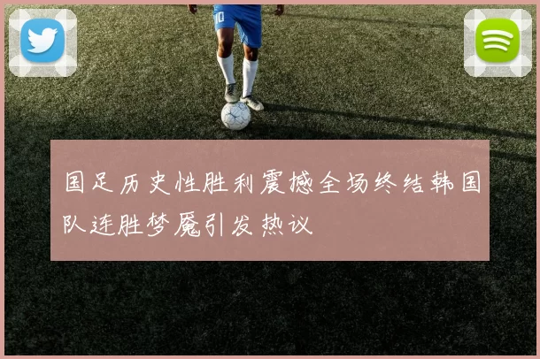 国足历史性胜利震撼全场终结韩国队连胜梦魇引发热议
