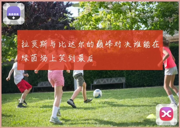 拉莫斯与比达尔的巅峰对决谁能在绿茵场上笑到最后