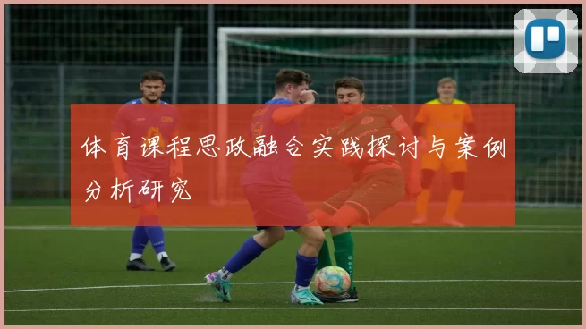体育课程思政融合实践探讨与案例分析研究