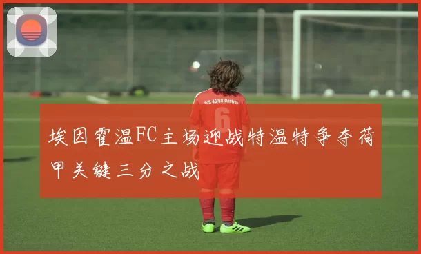 埃因霍温FC主场迎战特温特争夺荷甲关键三分之战